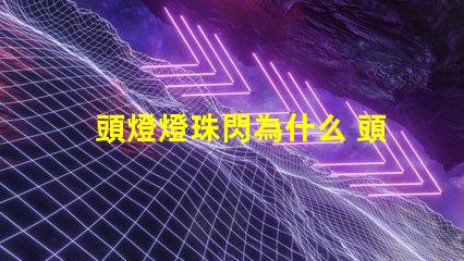 頭燈燈珠閃為什么 頭燈燈珠壞了怎么換